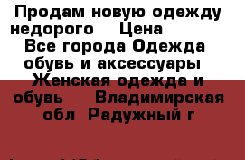 Продам новую одежду недорого! › Цена ­ 1 000 - Все города Одежда, обувь и аксессуары » Женская одежда и обувь   . Владимирская обл.,Радужный г.